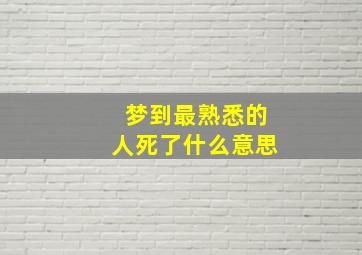 梦到最熟悉的人死了什么意思