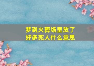 梦到火葬场里放了好多死人什么意思