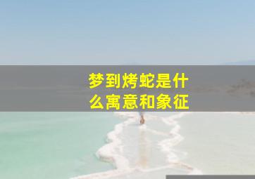 梦到烤蛇是什么寓意和象征