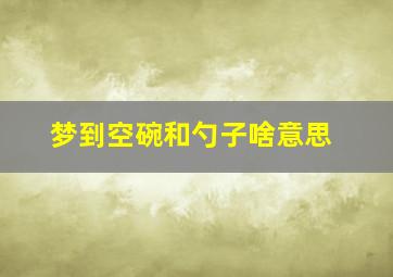 梦到空碗和勺子啥意思