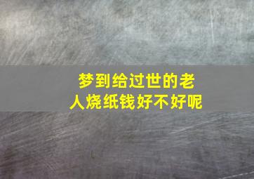 梦到给过世的老人烧纸钱好不好呢