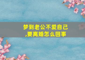 梦到老公不爱自己,要离婚怎么回事