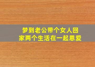 梦到老公带个女人回家两个生活在一起恩爱