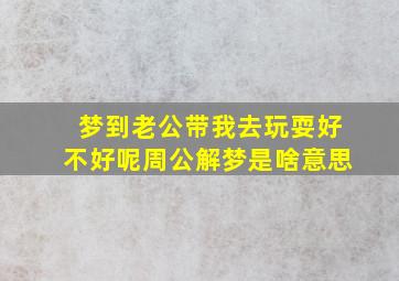 梦到老公带我去玩耍好不好呢周公解梦是啥意思