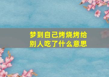 梦到自己烤烧烤给别人吃了什么意思