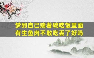 梦到自己端着碗吃饭里面有生鱼肉不敢吃丢了好吗