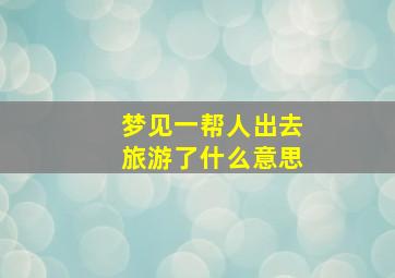 梦见一帮人出去旅游了什么意思