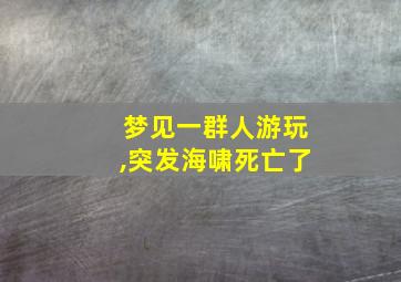 梦见一群人游玩,突发海啸死亡了