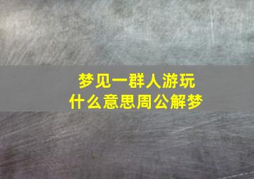 梦见一群人游玩什么意思周公解梦