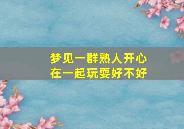 梦见一群熟人开心在一起玩耍好不好