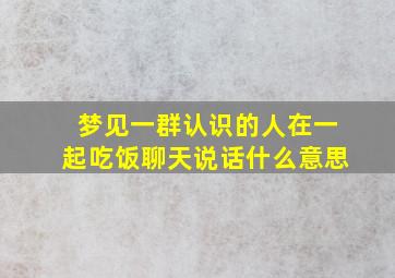 梦见一群认识的人在一起吃饭聊天说话什么意思