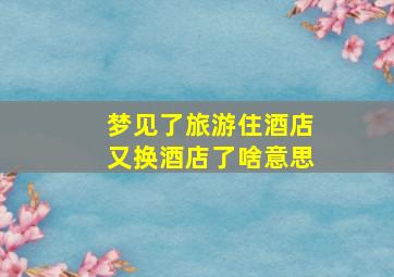 梦见了旅游住酒店又换酒店了啥意思