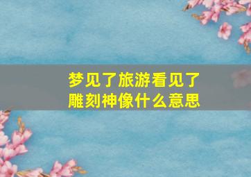 梦见了旅游看见了雕刻神像什么意思