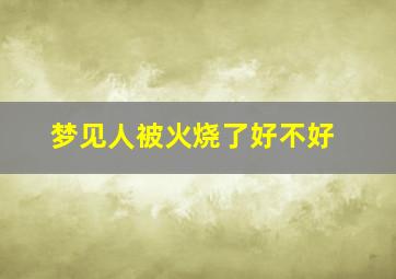 梦见人被火烧了好不好