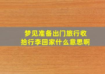 梦见准备出门旅行收拾行李回家什么意思啊