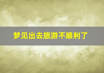 梦见出去旅游不顺利了