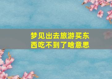 梦见出去旅游买东西吃不到了啥意思