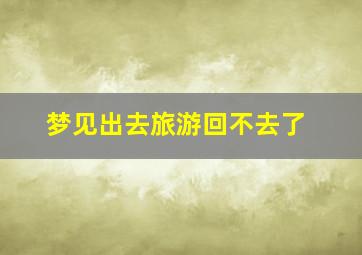 梦见出去旅游回不去了