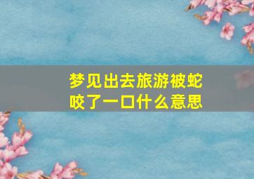 梦见出去旅游被蛇咬了一口什么意思