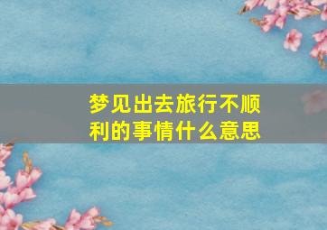 梦见出去旅行不顺利的事情什么意思