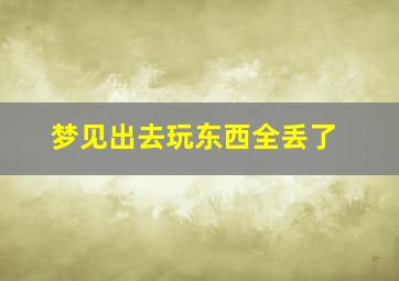 梦见出去玩东西全丢了