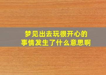 梦见出去玩很开心的事情发生了什么意思啊