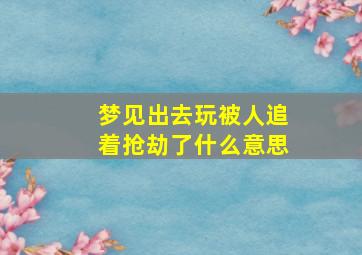 梦见出去玩被人追着抢劫了什么意思