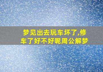 梦见出去玩车坏了,修车了好不好呢周公解梦