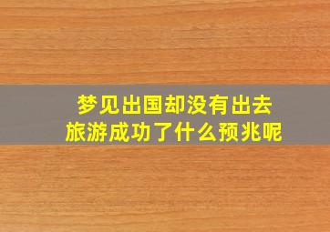 梦见出国却没有出去旅游成功了什么预兆呢