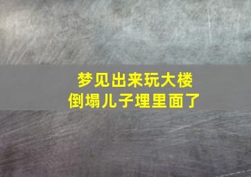 梦见出来玩大楼倒塌儿子埋里面了