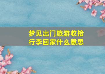 梦见出门旅游收拾行李回家什么意思