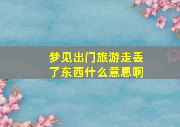 梦见出门旅游走丢了东西什么意思啊