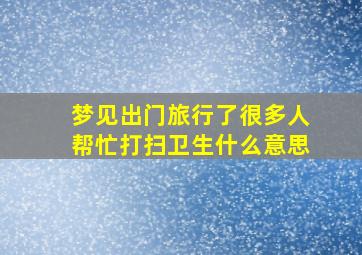 梦见出门旅行了很多人帮忙打扫卫生什么意思