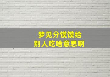 梦见分馍馍给别人吃啥意思啊