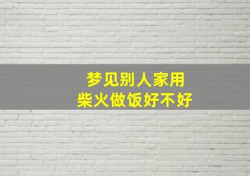 梦见别人家用柴火做饭好不好