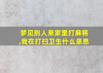 梦见别人来家里打麻将,我在打扫卫生什么意思