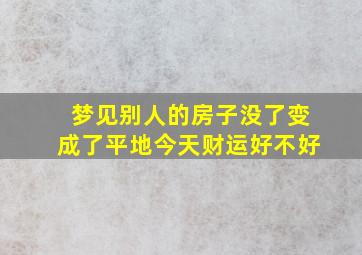 梦见别人的房子没了变成了平地今天财运好不好