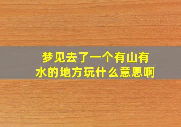 梦见去了一个有山有水的地方玩什么意思啊