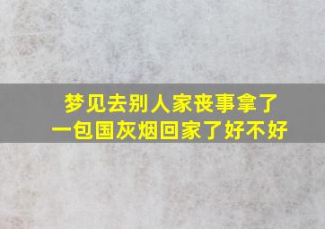 梦见去别人家丧事拿了一包国灰烟回家了好不好