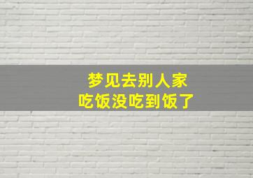 梦见去别人家吃饭没吃到饭了