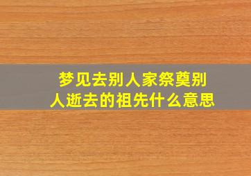 梦见去别人家祭奠别人逝去的祖先什么意思