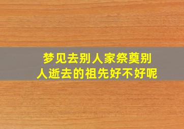 梦见去别人家祭奠别人逝去的祖先好不好呢