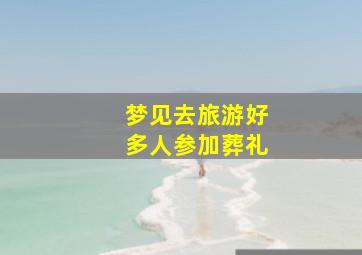 梦见去旅游好多人参加葬礼