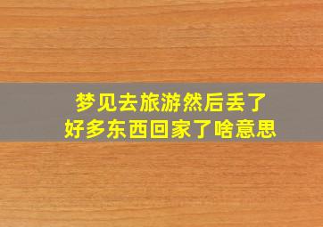 梦见去旅游然后丢了好多东西回家了啥意思