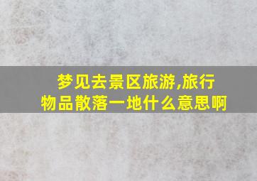 梦见去景区旅游,旅行物品散落一地什么意思啊