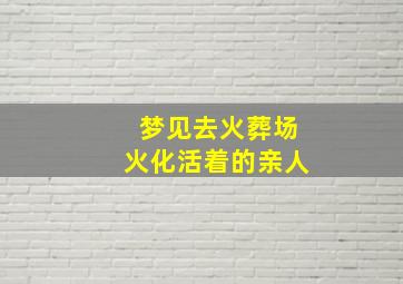 梦见去火葬场火化活着的亲人