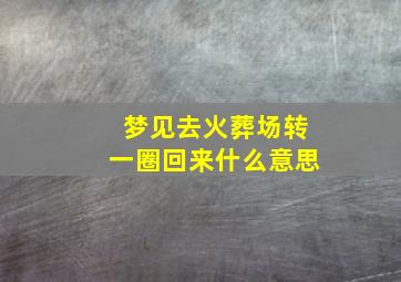 梦见去火葬场转一圈回来什么意思