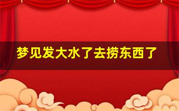 梦见发大水了去捞东西了