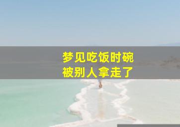 梦见吃饭时碗被别人拿走了