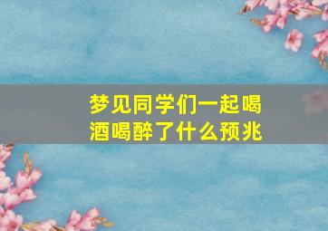 梦见同学们一起喝酒喝醉了什么预兆